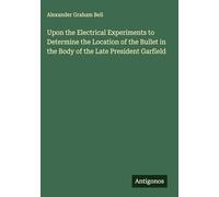 Upon the Electrical Experiments to Determine the Location of the Bullet in the Body of the Late President Garfield
