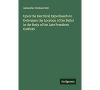 Upon the Electrical Experiments to Determine the Location of the Bullet in the Body of the Late President Garfield