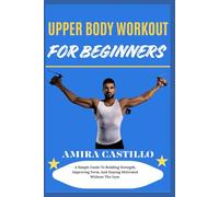 UPPER BODY WORKOUT FOR BEGINNERS: A Simple Guide To Building Strength, Improving Form, And Staying Motivated Without The Gym
