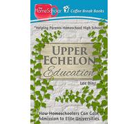 Upper Echelon Education: How Homeschoolers Can Gain Admission to Elite Universities: 23 (The HomeScholar's Coffee Break Book series)