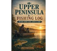 Upper Peninsula Fishing Log: A Fishing Logbook to Record Every Cast, Catch & Camp on Michigan's Upper Peninsula Waters