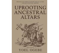 Uprooting Ancestral Altars: Breaking the Power of Ancient and Evil Altars Through Scriptural Warfare