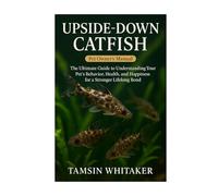 UPSIDE-DOWN CATFISH: The Ultimate Guide to Understanding Your Pet’s Behavior, Health, and Happiness for a Stronger Lifelong Bond