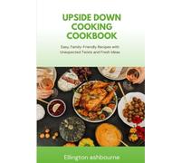 Upside Down Cooking Cookbook: Easy, Family-Friendly Recipes with Unexpected Twists and Fresh Ideas