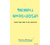 Upside-Down Thinking: Train Your Mind To Be Creative