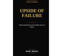 Upside of Failure: Embracing Setbacks, Unlocking the Hidden Power of Failure, and Leading Toward Success