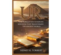UR: The Forgotten Sumerian Kingdom That Transformed the Ancient World
