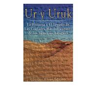 Ur y Uruk: La Historia y El Legado de Las Ciudades Mas Influyentes de los Sumerios Antiguos
