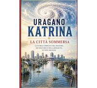Uragano Katrina - La città sommersa: Il disastro che cambiò New Orleans e mise alla prova l'America