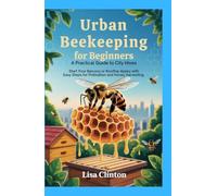 Urban Beekeeping for Beginners: A Practical Guide to City Hives: Start Your Balcony or Rooftop Apiary with Easy Steps for Pollination and Honey Harvesting