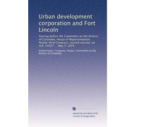 Urban development corporation and Fort Lincoln: hearing before the Committee on the District of Columbia, House of Representatives, Ninety-third Congress, second session, on H.R. 14507 ... May 7, 1974