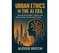 Urban Ethics in the AI Era: Fostering Sustainable, Creative, and Human-Driven Architectural Futures (Future Urban Design Series)