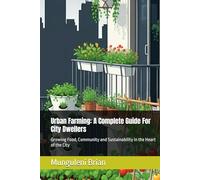 Urban Farming: A Complete Guide For City Dwellers: Growing Food, Community and Sustainability in the Heart of the City