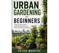 Urban Gardening for Beginners: A Step-by-Step Guide to Growing Food on Balconies, Patios, and Other Small Spaces