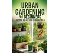 Urban Gardening for Beginners: How to Grow Fresh Food in Small Spaces, Apartments, and City Homes (Urban Gardening & Micro Farming)