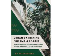 Urban Gardening for Small Spaces: How to Grow Fresh Food on Balconies, Patios, Windowsills, and Tiny Yards