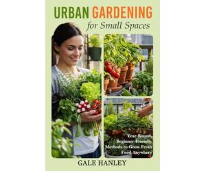 Urban Gardening for Small Spaces: Year-Round, Beginner-Friendly Methods to Grow Fresh Food Anywhere (Urban Homestead Series)