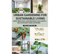 URBAN GARDENING FOR SUSTAINABLE LIVING: Grow Fresh Food, Save Resources, and Create a Self-Sufficient Home Anywhere