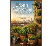 Urban Gardening Guide: A Step-by-Step Guide to Growing Herbs, Vegetables, and Flowers in Small Spaces