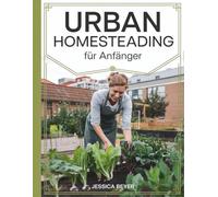 Urban Homesteading für Anfänger: Eine einfache Anleitung zur Gründung Ihres städtischen Gehöfts, zum natürlichen Anbau von Lebensmitteln zur Selbstversorgung und zu einem gesünderen nachhaltigeren L