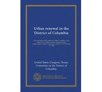 Urban renewal in the District of Columbia: Hearings before Subcommittee 4 of the Committee on the District of Columbia, House of Representatives, ... session, March 18, 1963-January 27, 1964