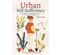 Urban Self-Sufficiency: The Complete Beginner's Guide to Growing Food, Preserving Harvests, and Building Self-Sufficiency in Any Small Space