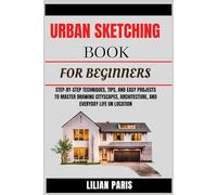 URBAN SKETCHING BOOK FOR BEGINNERS: Step-By-Step Techniques, Tips, And Easy Projects To Master Drawing Cityscapes, Architecture, And Everyday Life On Location
