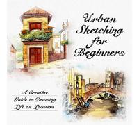 Urban Sketching for Beginners: A Creative Guide to Drawing Life on Location