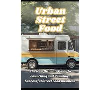 Urban Street Food: The New Ultimate Guide to Launching and Running a Successful Street Food Business