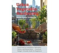 Urban Vegetable Gardening: Small Space Solutions: Grow Food in Containers, Balconies, Patios, and Raised Beds - Practical, Budget-Friendly Guide for Beginners