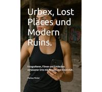 Urbex, Lost Places und Modern Ruins.: Fotografieren, Filmen und Entdecken verlassener Orte mit Respekt und Kreativität. (Kreativ Fotografieren und ... die Smartphone-Fotografie: Profi-Tipps)