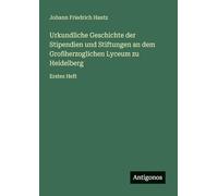 Urkundliche Geschichte der Stipendien und Stiftungen an dem Großherzoglichen Lyceum zu Heidelberg: Erstes Heft
