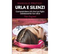 URLA E SILENZI: COMPRENDERE CIÒ CHE TUO FIGLIO ADOLESCENTE NON DICE