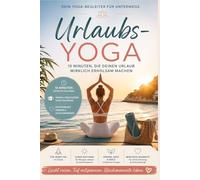 Urlaubs-Yoga Dein Reisebegleiter für unterwegs: 10 Minuten, die deinen Urlaub wirklich erholsam machen, kurze Routinen für jeden Tag im Urlaub. Glücksmomente leben
