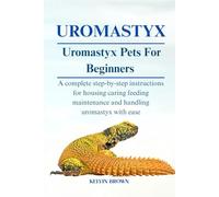 UROMASTYX AS PETS FOR BEGINNERS: A Complete Step-by-Step Instructions for Housing, Caring, Feeding, maintenance and Handling Uromastyx with Ease