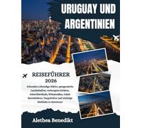 URUGUAY UND ARGENTINIEN REISEFÜHRER 2026: Erkunden Lebendige Städte, patagonische Landschaften, verborgene Schätze, Atlantikstrände, Weinstraßen, ... und wichtige Einblicke in Abenteuer