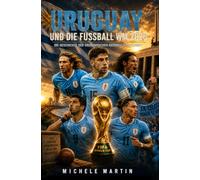 Uruguay und die Fußball WM 2026: Die Geschichte der uruguayischen Nationalmanschaft (Fussball WM 2026 Die Geschichte der Champions)