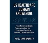 US Healthcare Domain Knowledge - Functions, Systems, Payments, Regulations, and Technology: Foundations to Digital Transformation for Business, IT, Clinical Teams & career switchers