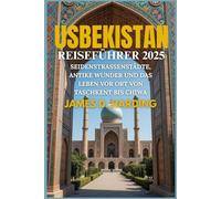 USBEKISTAN REISEFÜHRER 2025: SEIDENSTRASSENSTÄDTE, ANTIKE WUNDER UND DAS LEBEN VOR ORT VON TASCHKENT BIS CHIWA
