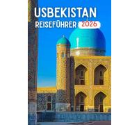 USBEKISTAN REISEFÜHRER 2026: Alte Städte der Seidenstraße, goldene Kuppeln, Wüstenlandschaften, Bergpfade und die unvergängliche Seele Zentralasiens