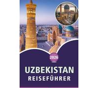 USBEKISTAN REISEFÜHRER 2026: Entdecken Sie die historischen Städte Zentralasiens, malerische Landschaften, Sehenswürdigkeiten, lokale Küche, Karten, ... und praktische Tipps für jeden Reisenden.