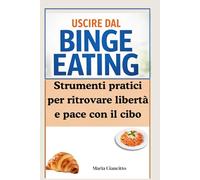 Uscire dal Binge Eating: Strumenti pratici per ritrovare libertà e pace con il cibo