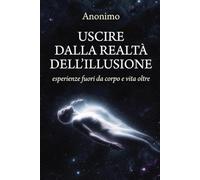 Uscire dalla realtà dell'illusione: Esperienze fuori dal corpo e vita oltre