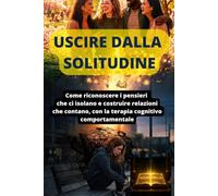 USCIRE DALLA SOLITUDINE: Come riconoscere i pensieri che ci isolano e costruire relazioni che contano, con la terapia cognitivo comportamentale