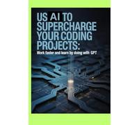 Use AI to Supercharge Your Coding Projects: Work Faster Build Smarter and Learn by Doing With GPT