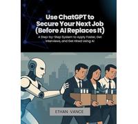 Use ChatGPT to Secure Your Next Job (Before AI Replaces It): A Step-by-Step System to Apply Faster, Get Interviews, and Get Hired Using AI