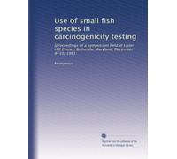 Use of small fish species in carcinogenicity testing: [proceedings of a symposium held at Lister Hill Center, Bethesda, Maryland, December 8-10, 1981