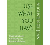 USE WHAT YOU HAVE: Cook with Love, Creativity, and Resourcefulness