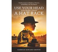 Use Your Head For More Than A Hat Rack: TIMELESS LESSONS ON RESILIENCE, CHARACTER, AND BUILDING A LIFE THAT MATTERS