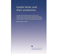 Useful birds and their protection: Containing brief descriptions of the more common and useful species of Massachusetts, with accounts of their food ... the means of attracting and protecting birds